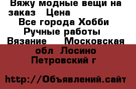 Вяжу модные вещи на заказ › Цена ­ 3000-10000 - Все города Хобби. Ручные работы » Вязание   . Московская обл.,Лосино-Петровский г.